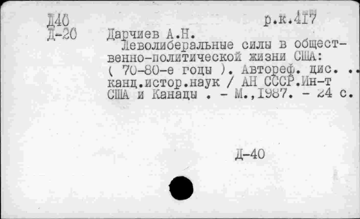 ﻿Д40	jp.Jt.4jt?
д-20 Дарчиев А.Н.
Деволиберальные силы в общественно-политической жизни США: ( 70-80-е годы ). Автореф. цис. канц.истор.наук / АН СССР.Ин-т США. и Канады . - М.ДУ87. - с
Д-40